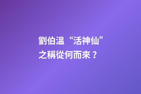 劉伯溫“活神仙”之稱從何而來？
